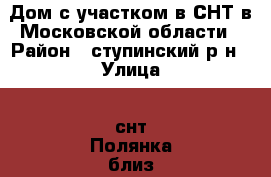 Дом с участком в СНТ в Московской области › Район ­ ступинский р н › Улица ­ снт Полянка близ деревни Каверино › Дом ­ 36 › Общая площадь дома ­ 125 › Площадь участка ­ 1 000 › Цена ­ 7 150 000 - Московская обл. Недвижимость » Дома, коттеджи, дачи продажа   . Московская обл.